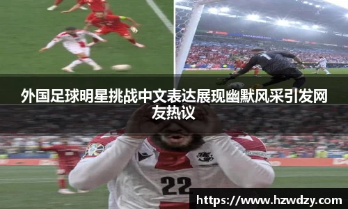 外国足球明星挑战中文表达展现幽默风采引发网友热议